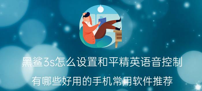 黑鲨3s怎么设置和平精英语音控制 有哪些好用的手机常用软件推荐？